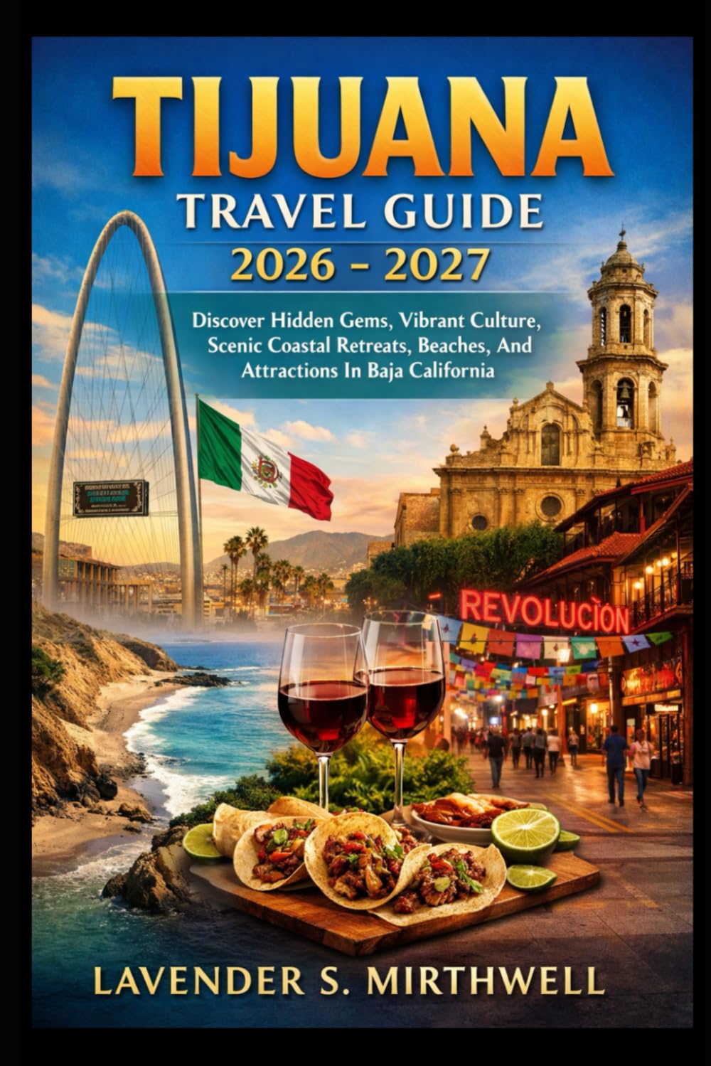 Tijuana Travel Guide 2026 – 2027: Discover Hidden Gems, Vibrant Culture, Scenic Coastal Retreats, Beaches, And Attractions In Baja California