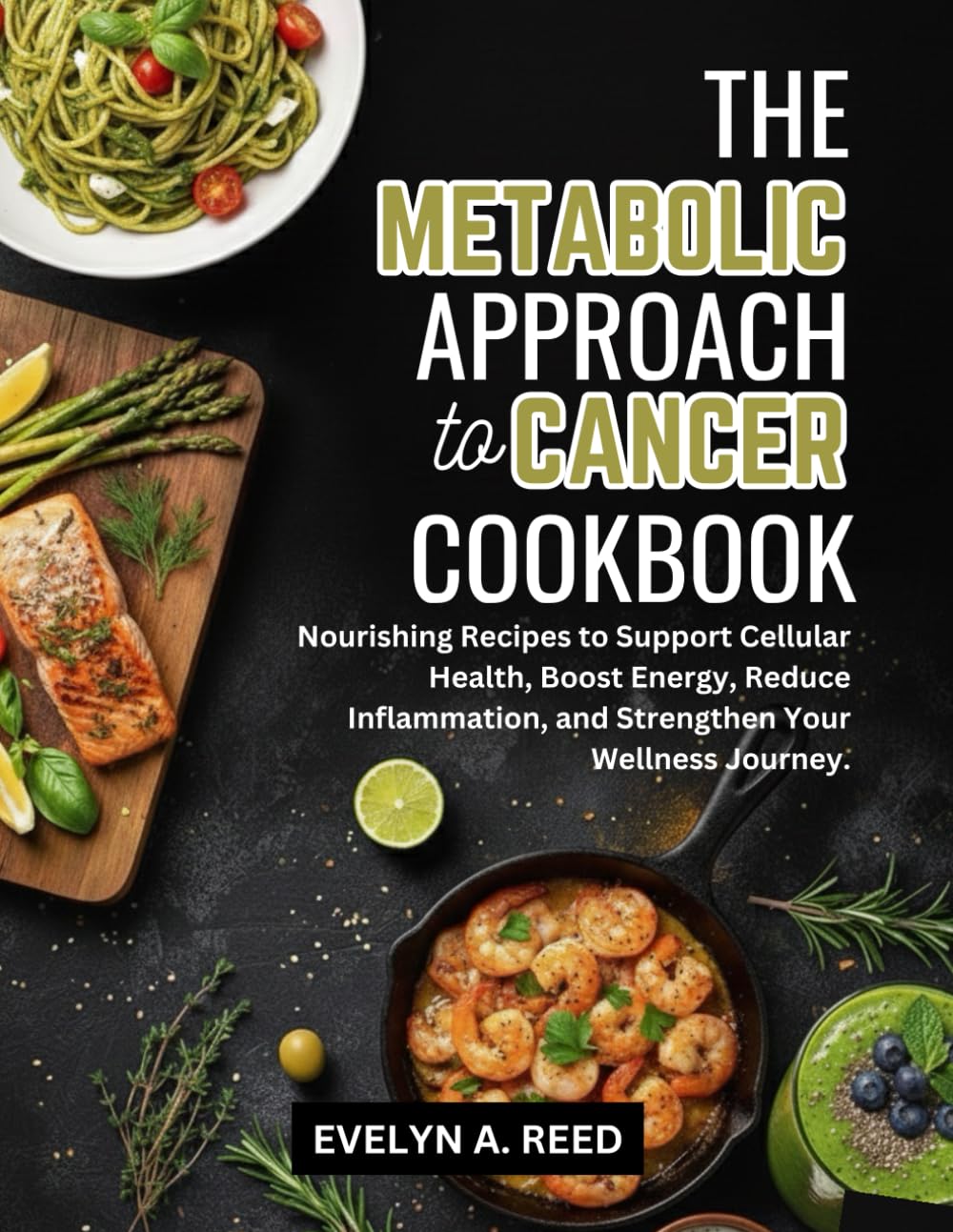 THE METABOLIC APPROACH TO CANCER COOKBOOK: Nourishing Recipes to Support Cellular Health, Boost Energy, Reduce Inflammation, and Strengthen Your Wellness Journey
