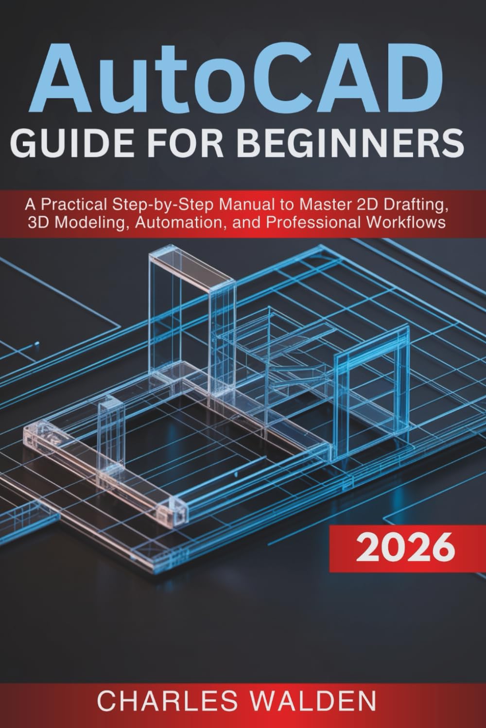 AutoCAD 2026 Guide for Beginners: A Practical Step-by-Step Manual to Master 2D Drafting, 3D Modeling, Automation, and Professional Workflows