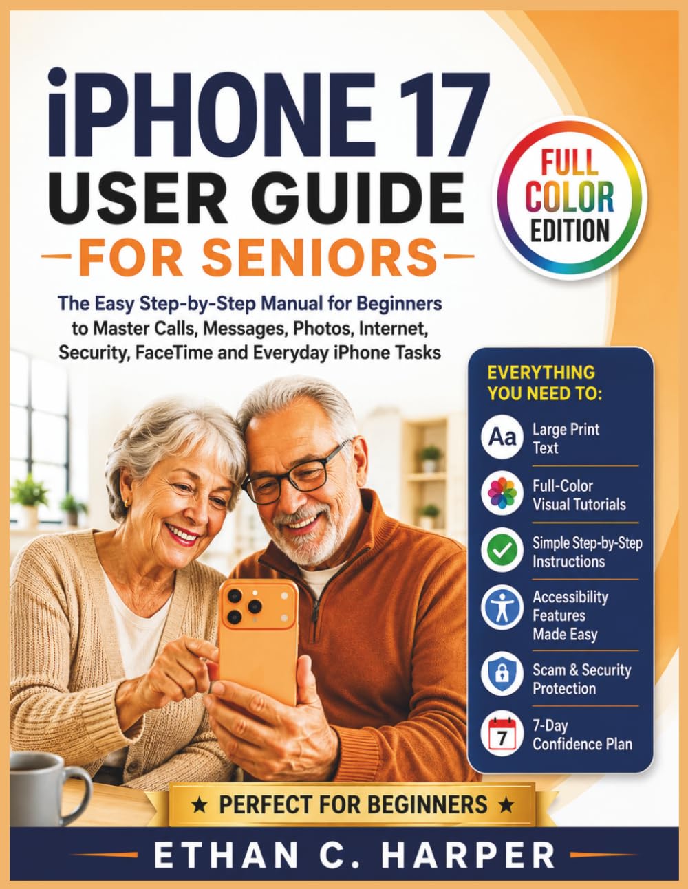 IPHONE 17 USER GUIDE FOR SENIORS: The Complete Step-by-Step Manual for Non-Tech Beginners — Setup, Calling, Messaging, Photos, Internet & Security, with Clear Visual Tutorials (Full Color Edition)