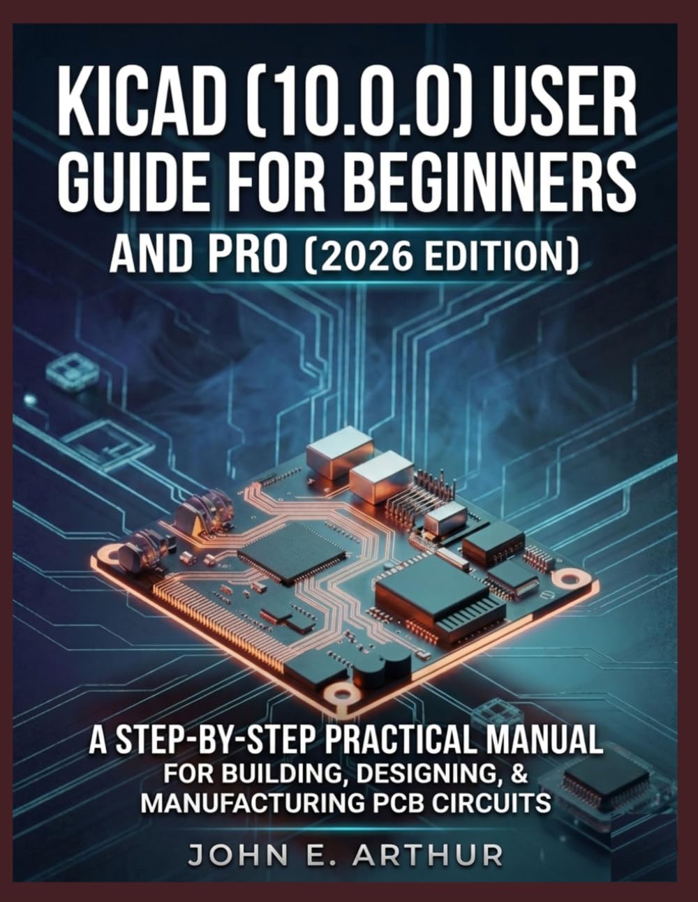 KICAD (10.0.0) USER GUIDE FOR BEGINNERS AND PRO (2026 EDITION): A STEP BY STEP PRACTICAL MANUAL FOR BUILDING, DESIGNING, AND MANUFACTURING PCB CIRCUITS