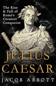 The Rise and Fall of Romes Greatest Conqueror The History of Julius Caesar