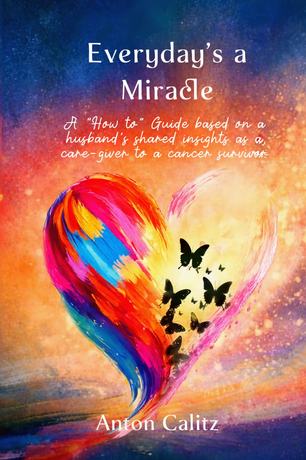 Everyday’s A Miracle: A “How to” Guide based on a husband's shared insights as a care-giver to a cancer survivor