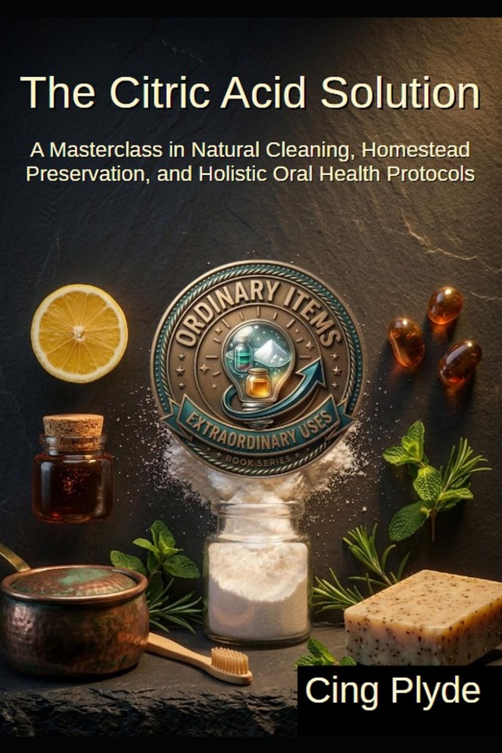 The Citric Acid Solution: A Masterclass in Natural Cleaning, Homestead Preservation, and Holistic Oral Health Protocols (Ordinary Items, Extraordinary Uses)