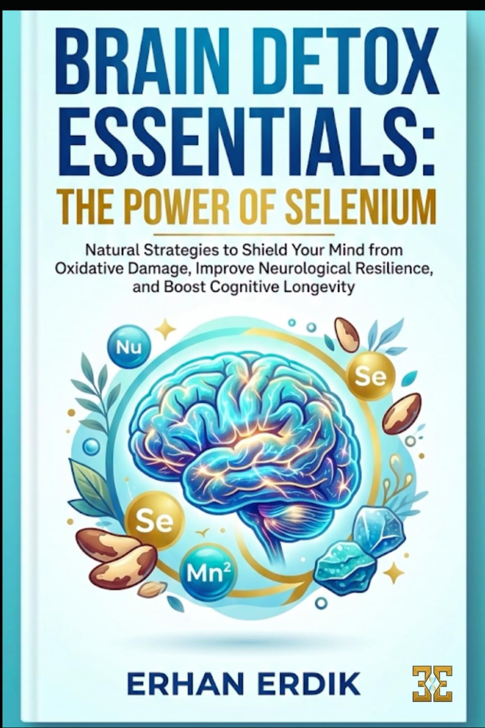 BRAIN DETOX ESSENTIALS: THE POWER OF SELENIUM: Natural Strategies to Shield Your Mind from Oxidative Damage, Improve Neurological Resilience, and Boost Cognitive Longevity (Bio-Repair Essentials)