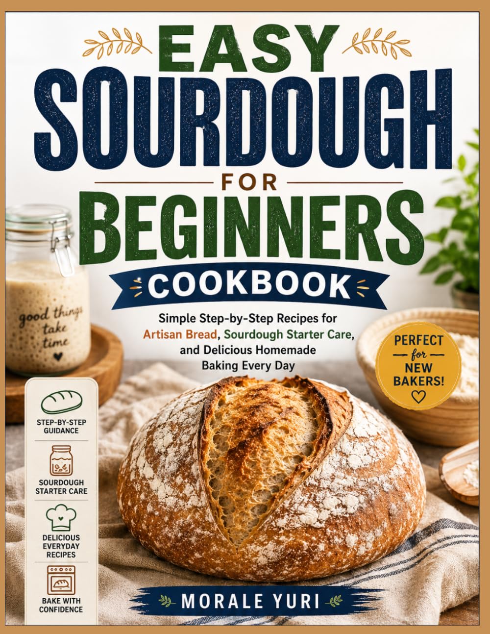 EASY SOURDOUGH FOR BEGINNERS COOKBOOK: Simple Step-by-Step Recipes for Artisan Bread, Sourdough Starter Care, and Delicious Homemade Baking Every Day