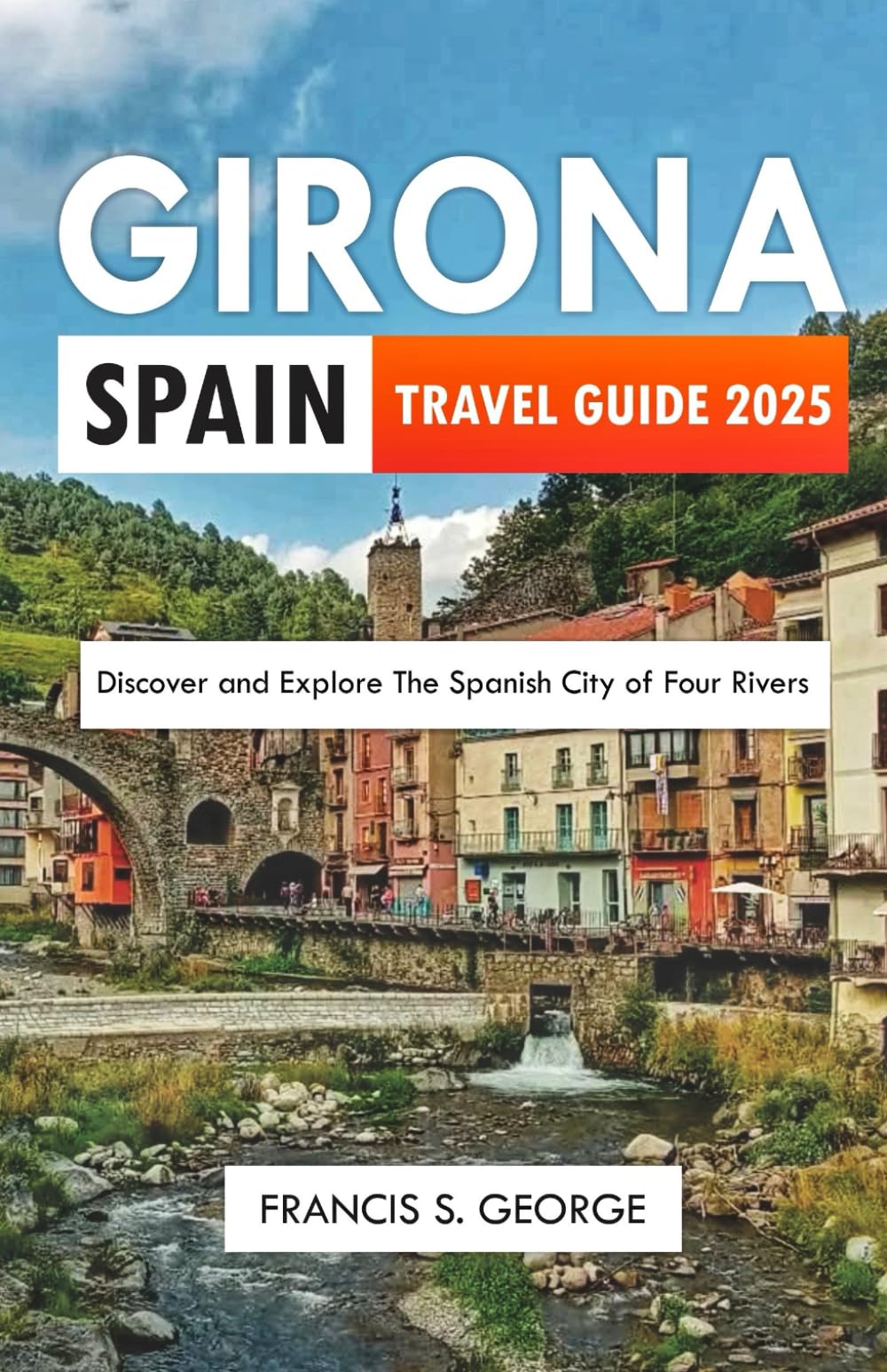 GIRONA SPAIN TRAVEL GUIDE 2025: Discover and Explore the Spanish City of Four Rivers (The Travelogue Collection)