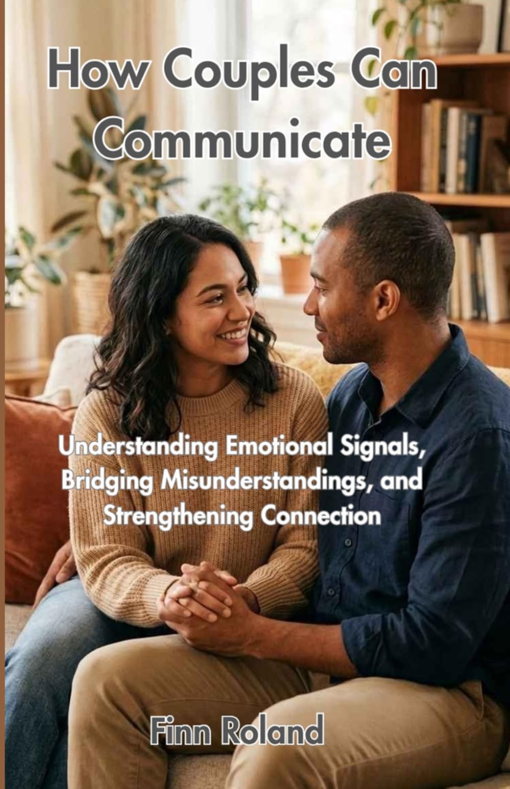 How Couples Can Communicate: Understanding Emotional Signals, Bridging Misunderstandings, and Strengthening Connection