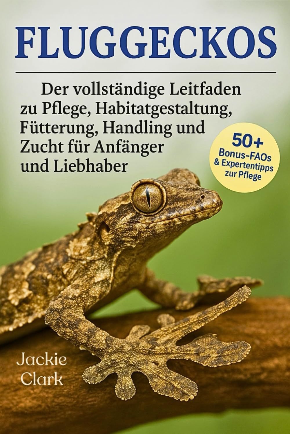 FLUGGECKOS: Der vollständige Leitfaden zu Pflege, Habitatgestaltung, Fütterung, Handling und Zucht für Anfänger und Liebhaber