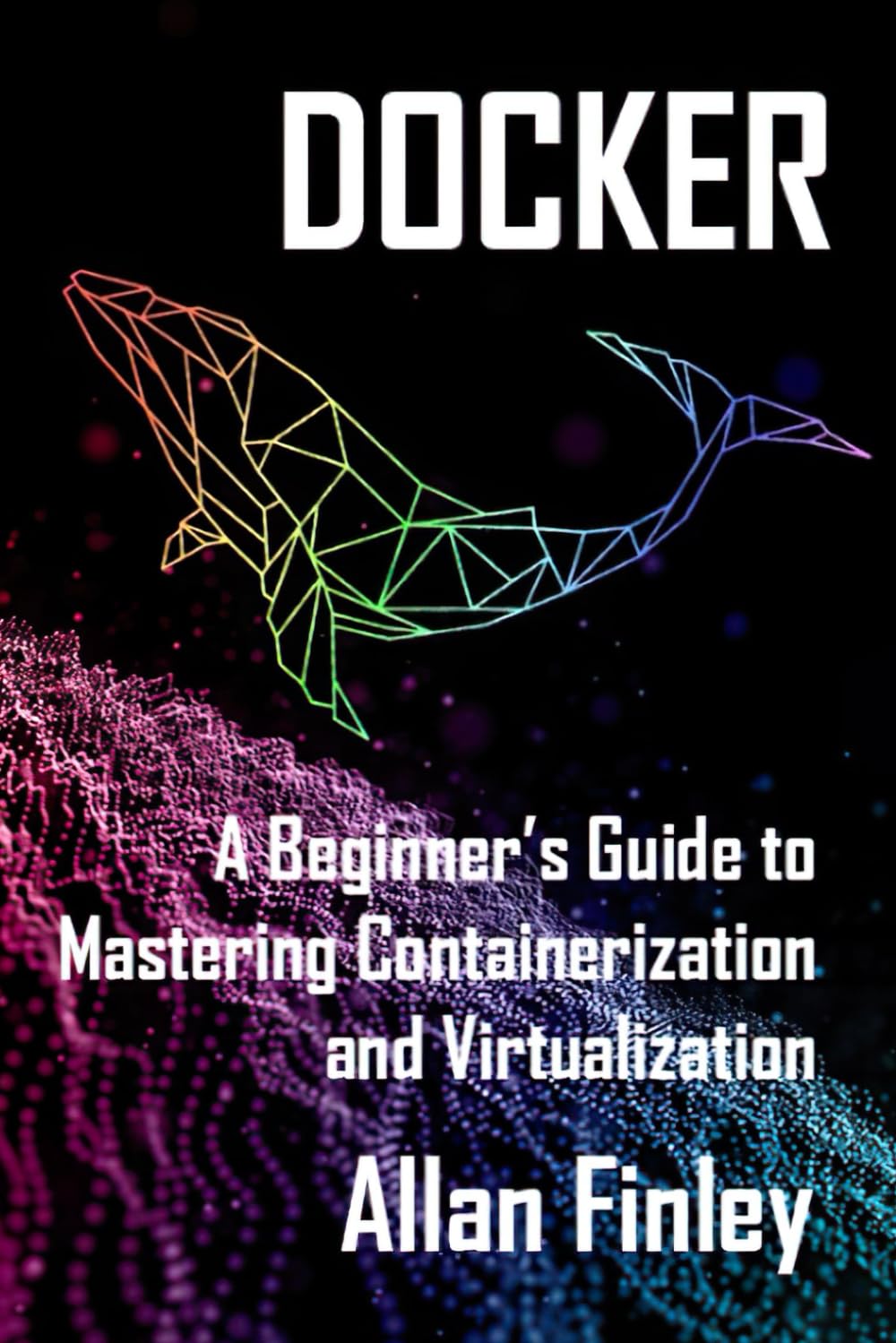 Docker: A Beginners Guide to Mastering Containerization and Virtualization