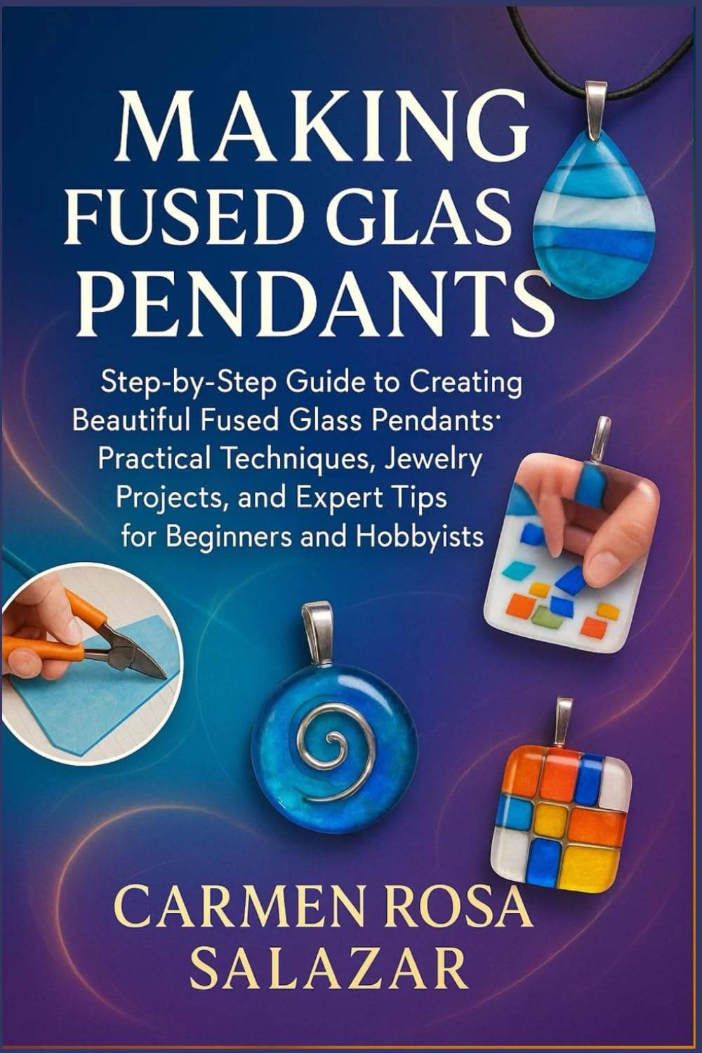 Making Fused Glass Pendants: Step-By-Step Guide To Creating Beautiful Fused Glass Pendants: Practical Techniques, Jewelry Projects, And Expert Tips For Beginners And Hobbyists