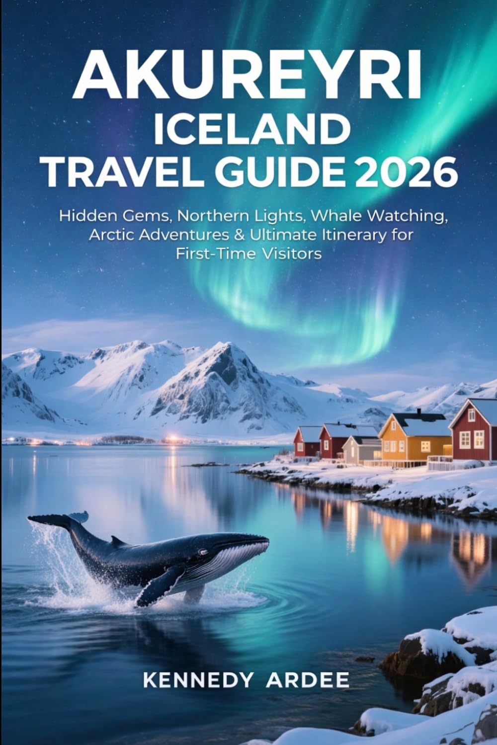 AKUREYRI ICELAND TRAVEL GUIDE 2026: Hidden Gems, Northern Lights, Whale Watching, Arctic Adventures & Ultimate Itinerary for First-Time Visitors (Looming Horizons 2025)