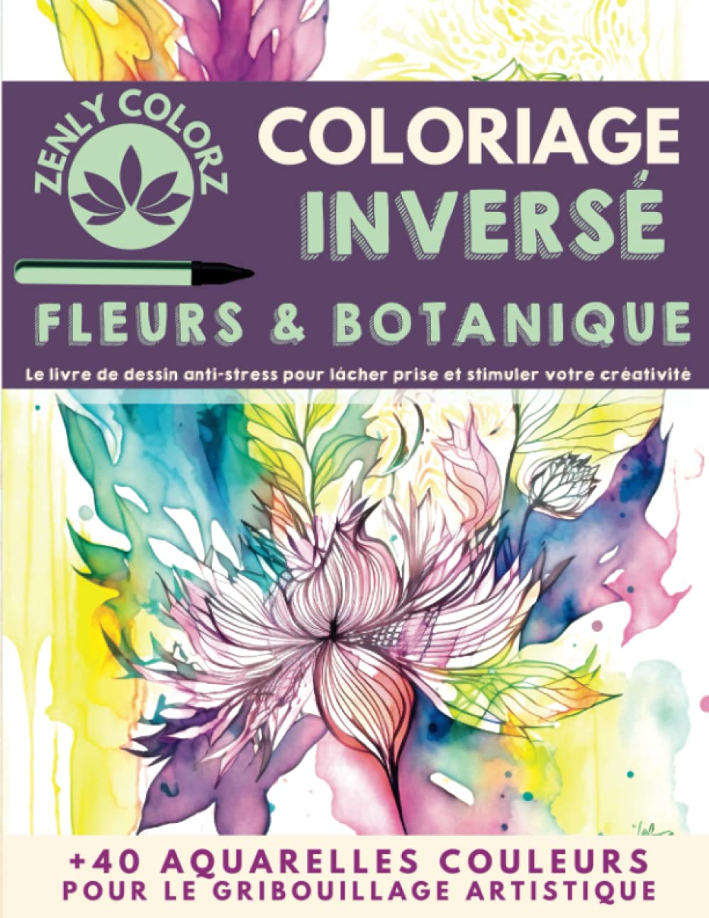 Coloriage Inversé Fleurs & Botanique Zenly ColorZ : Livre de dessin anti-stress pour lâcher prise et stimuler votre créativité: Coloriage adulte & ... +40 illustrations aquarelles + Tutoriel