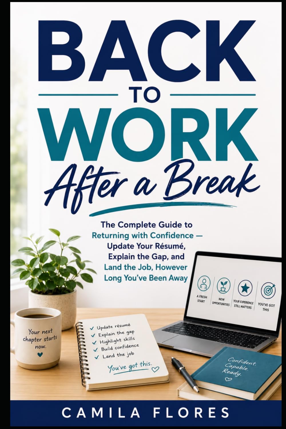Back to Work After a Break: The Complete Guide to Returning with Confidence — Update Your Résumé, Explain the Gap, and Land the Job, However Long You've Been Away