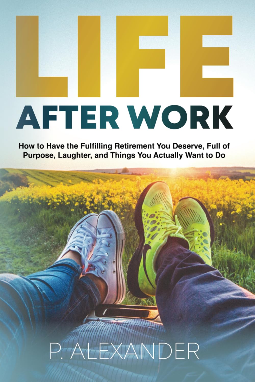 Life After Work: How to Have the Fulfilling Retirement You Deserve, Full of Laughter, Purpose and Things You Actually Want To Do.