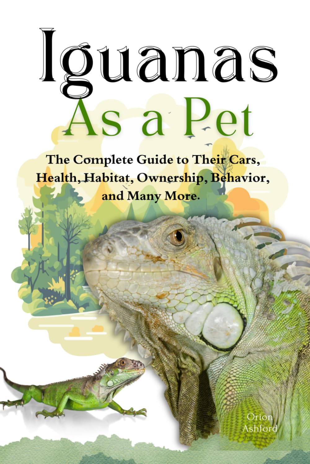 IGUANAS AS A PET: A Complete Guide to Their Care, Health, Habitat, Ownership, Behavior, And Many More.