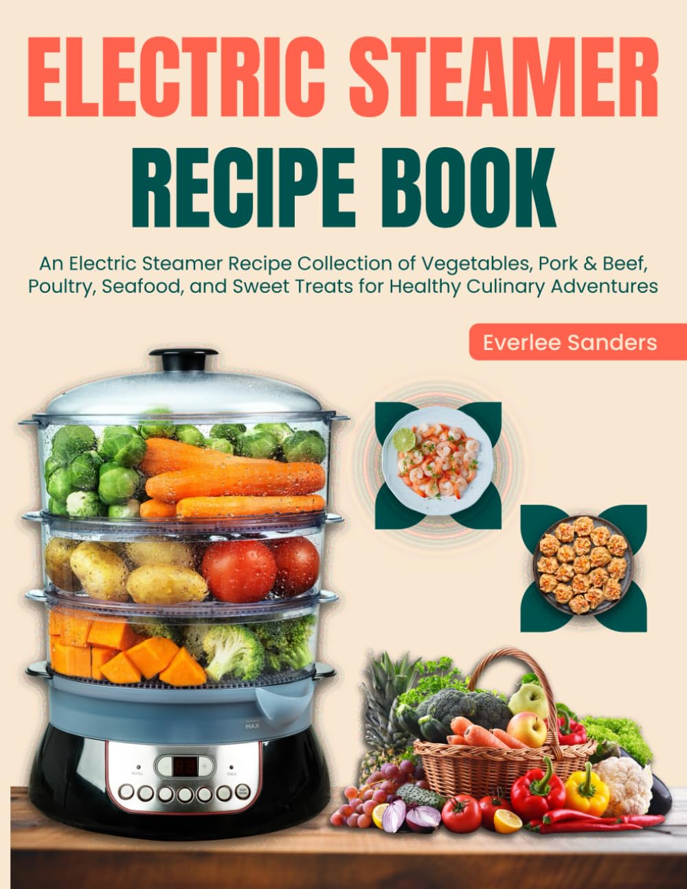Electric Steamer Recipe Book: An Electric Steamer Recipe Collection of Vegetables, Pork & Beef, Poultry, Seafood, and Sweet Treats for Healthy Culinary Adventures