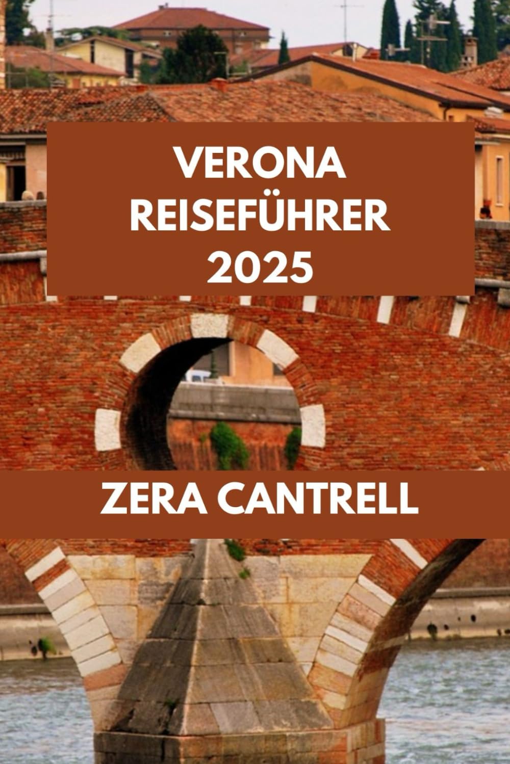 VERONA REISEFÜHRER 2025: Highlights von Verona: Attraktionen, die man gesehen haben muss, versteckte Schätze und praktische Tipps. (ZERA CANTRELL TRAVEL GUIDES BOOK SERIES)