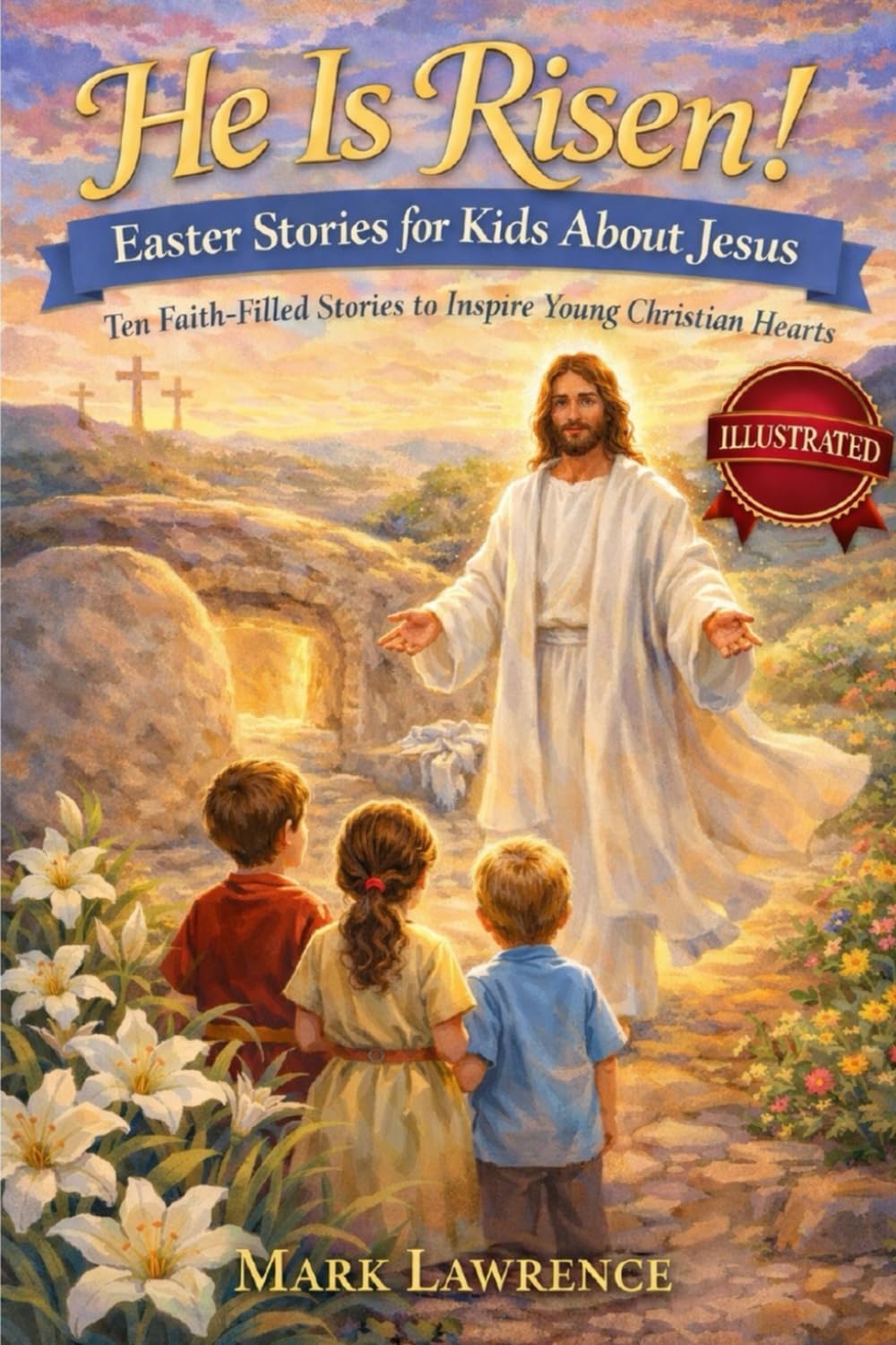 He Is Risen! Easter Stories for Kids About Jesus (Illustrated): Ten Faith-Filled Stories to Inspire Young Christian Hearts