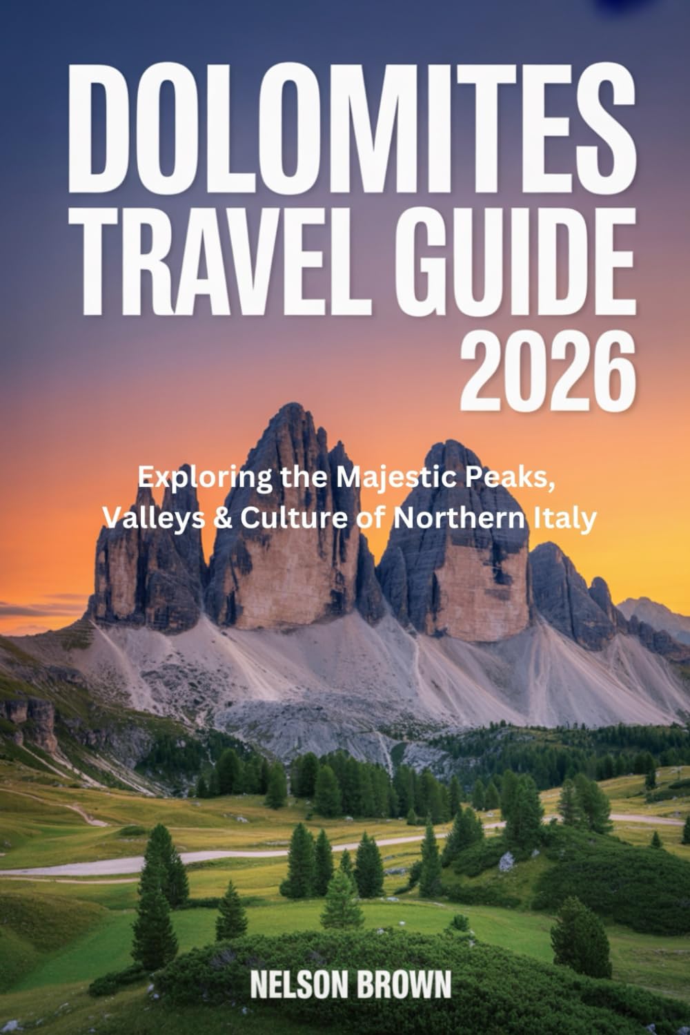 DOLOMITES TRAVEL GUIDE 2026: Exploring the Majestic Peaks, Valleys & Culture of Northern Italy