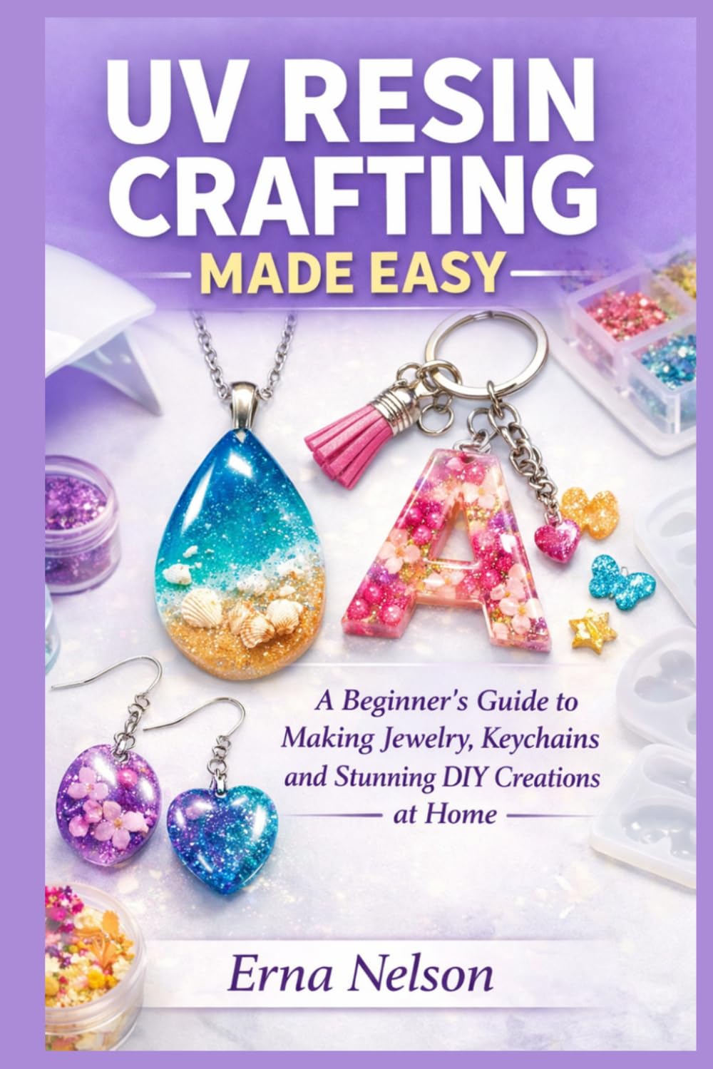 Uv Resin Crafting Made Easy: A Beginner’s Guide to Making Jewelry, Keychains, and Stunning DIY Creations at Home (The Resin Craft Mastery)