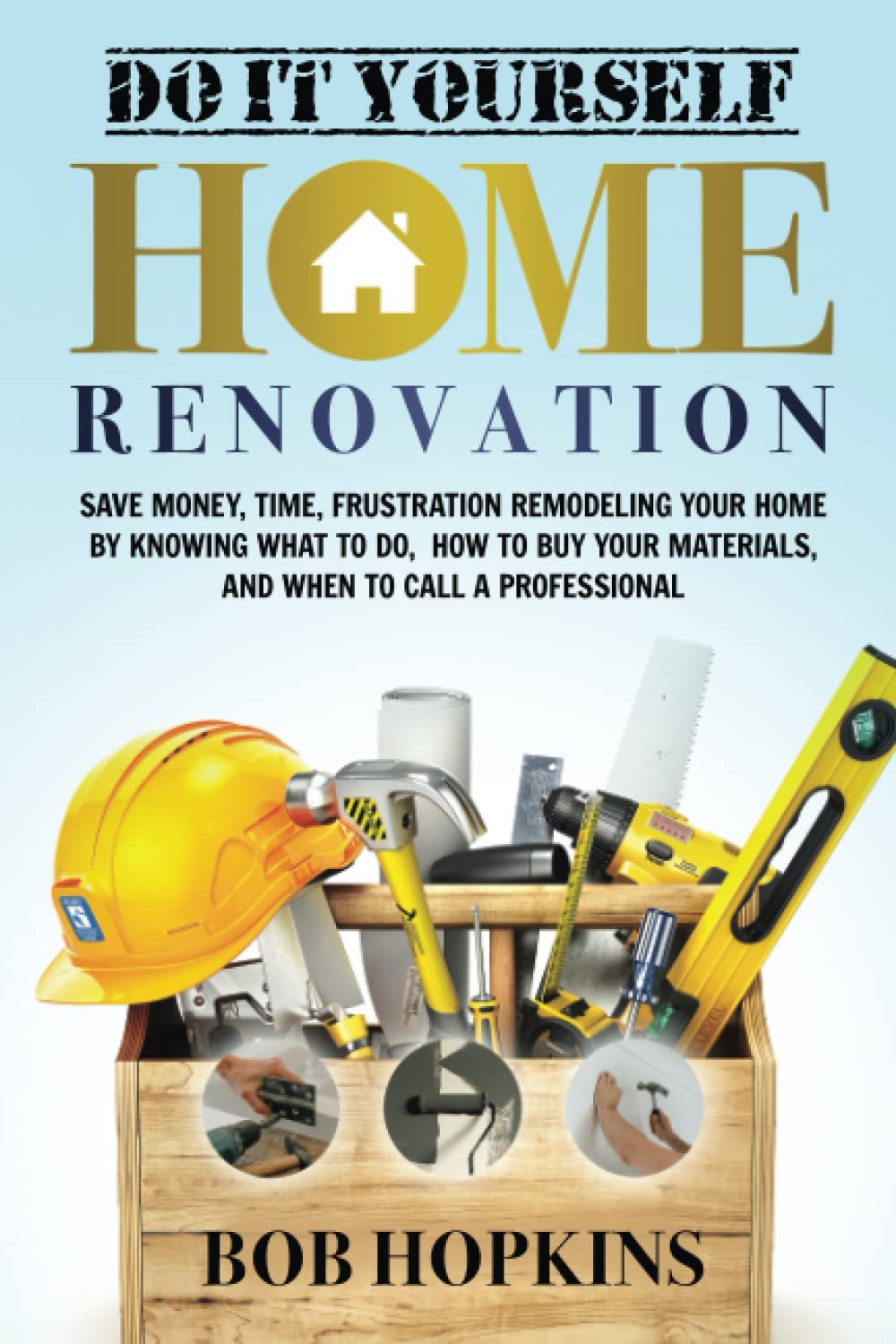 Do It Yourself Home Renovation: Save Money, Time, Frustration Remodeling Your Home by Knowing What to Do, How to Buy Your Materials and When to Call a Professional (Bob Hopkins Do-It-Yourself)