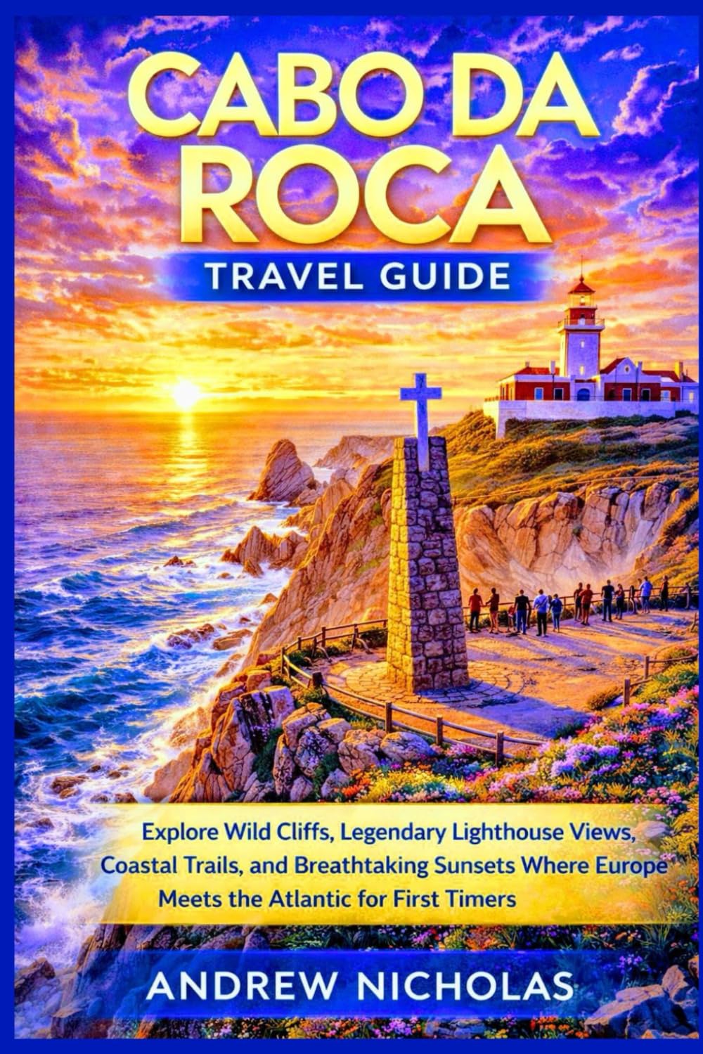 CABO DA ROCA TRAVEL GUIDE: The Ultimate Cabo da Roca Travel Guide: Explore Wild Cliffs, Legendary Lighthouse Views, Coastal Trails, and Breathtaking Sunset Where Europe Meets Atlantic for First Timers