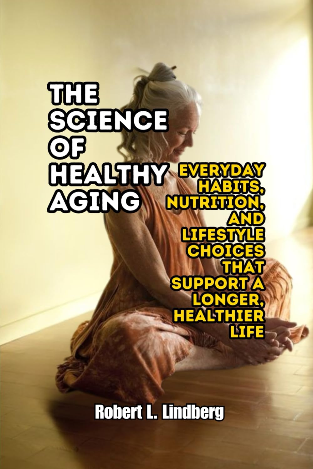The Science of Healthy Aging: Everyday Habits, Nutrition, and Lifestyle Choices That Support a Longer, Healthier Life