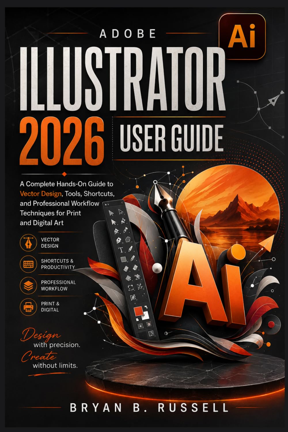 ADOBE ILLUSTRATOR 2026 USER GUIDE: A Complete Hands-On Guide to Vector Design, Tools, Shortcuts, and Professional Workflow Techniques for Print and Digital Art