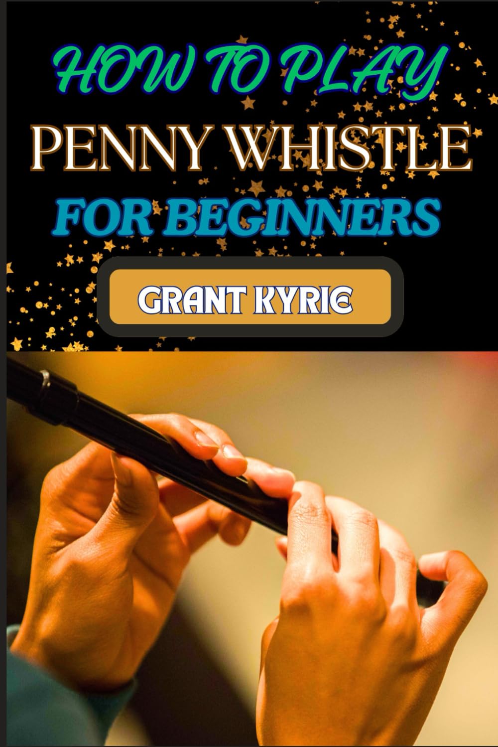 HOW TO PLAY PENNY WHISTLE FOR BEGINNERS: Learning Guide To Melodies, Tunes, And Traditional Irish Music