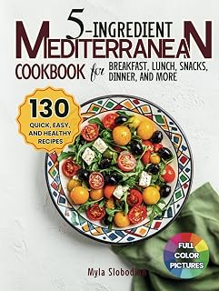 5-Ingredient Mediterranean Cookbook: 130 Quick, Easy, and Healthy Recipes for Breakfast, Lunch, Snacks, Dinner, Side Dishes, Desserts, and Drinks – Perfect for Busy Families