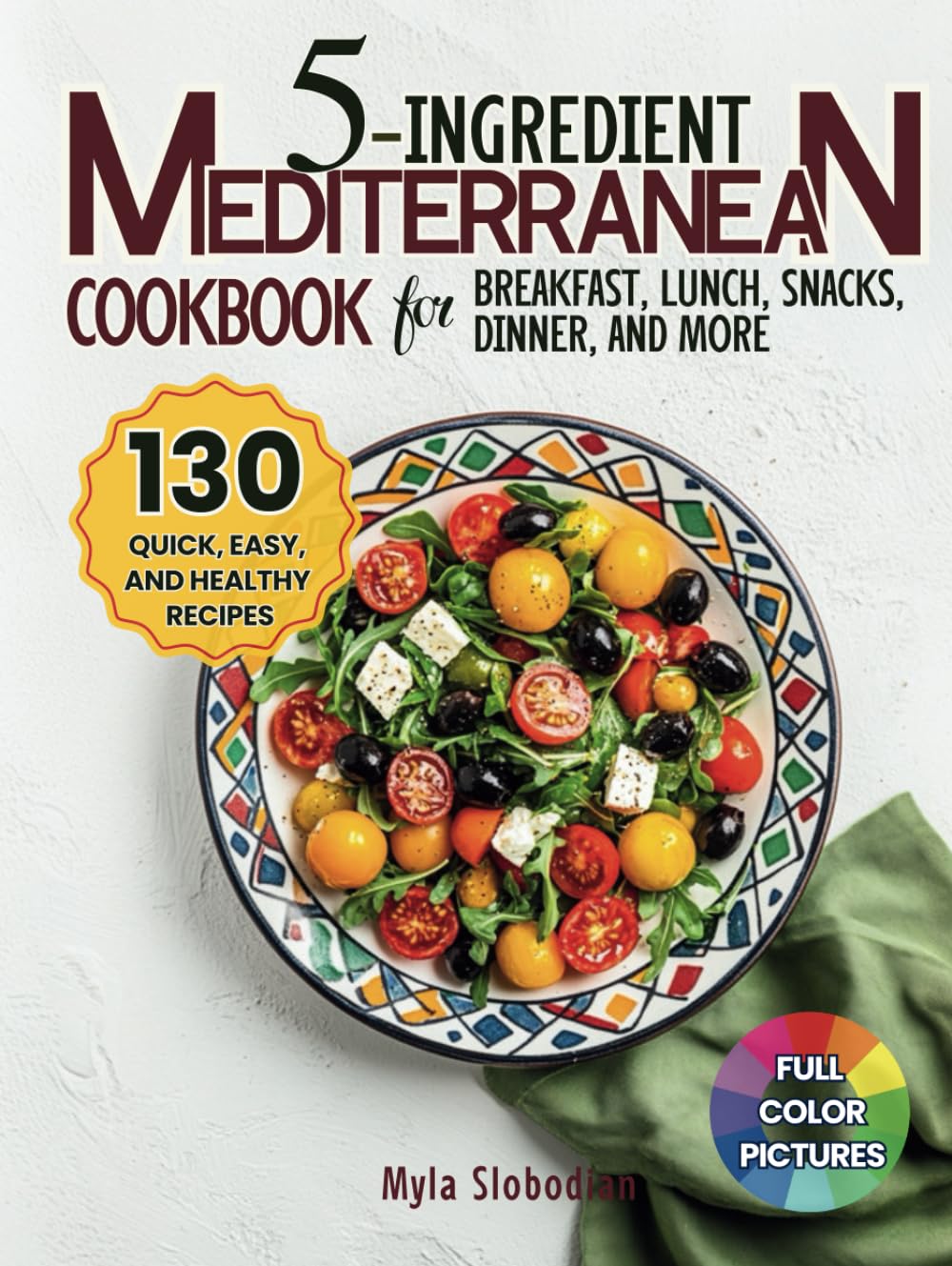 5-Ingredient Mediterranean Cookbook: 130 Quick, Easy, and Healthy Recipes for Breakfast, Lunch, Snacks, Dinner, Side Dishes, Desserts, and Drinks – Perfect for Busy Families