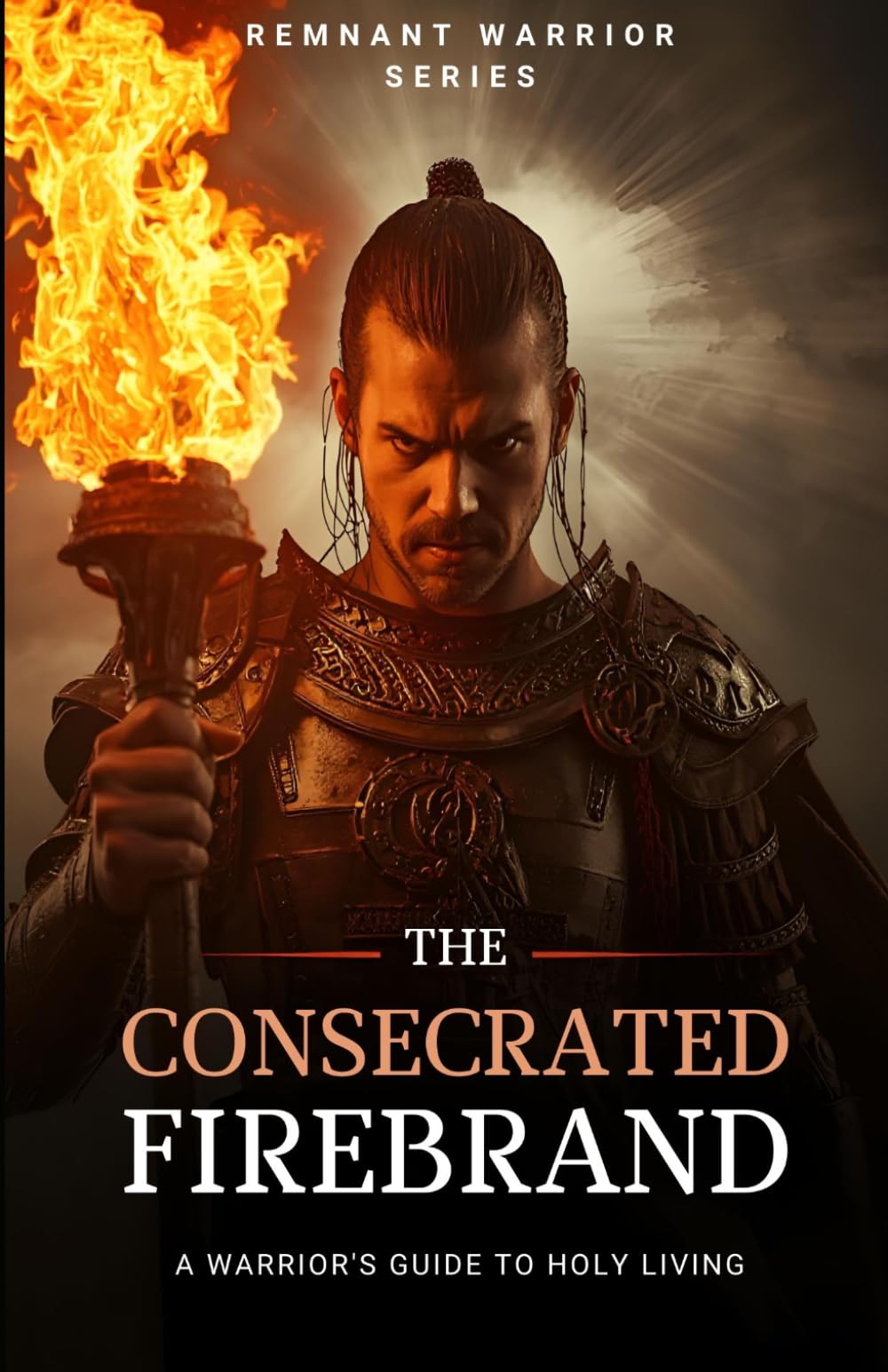 The Consecrated Firebrand: A Warrior’s Guide to Holy Living (The Lord's Remnant Warriors)
