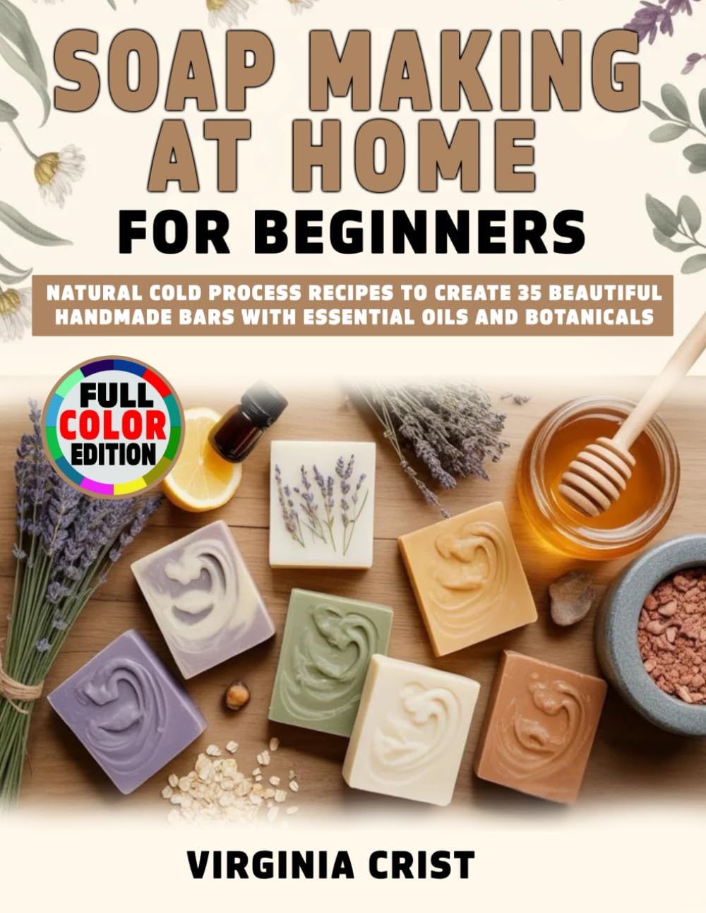 Soap Making at Home for Beginners: Natural Cold Process Recipes to Create 35 Beautiful Handmade Bars with Essential Oils and Botanicals