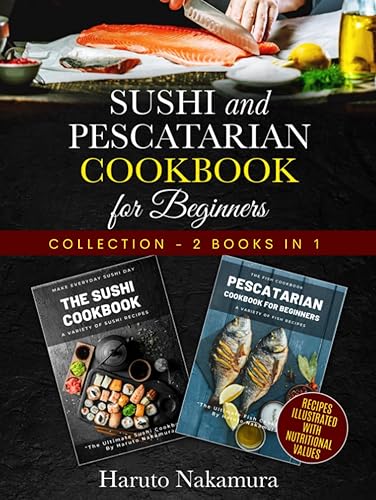 SUSHI And PESCATARIAN COOKBOOK For Beginners: 2-Books-In-1: Learn To Cook Perfect Fish Dishes And Create Stunning Sushi Rolls With Haruto Nakamura’s Best Fish And Sushi Original Recipes