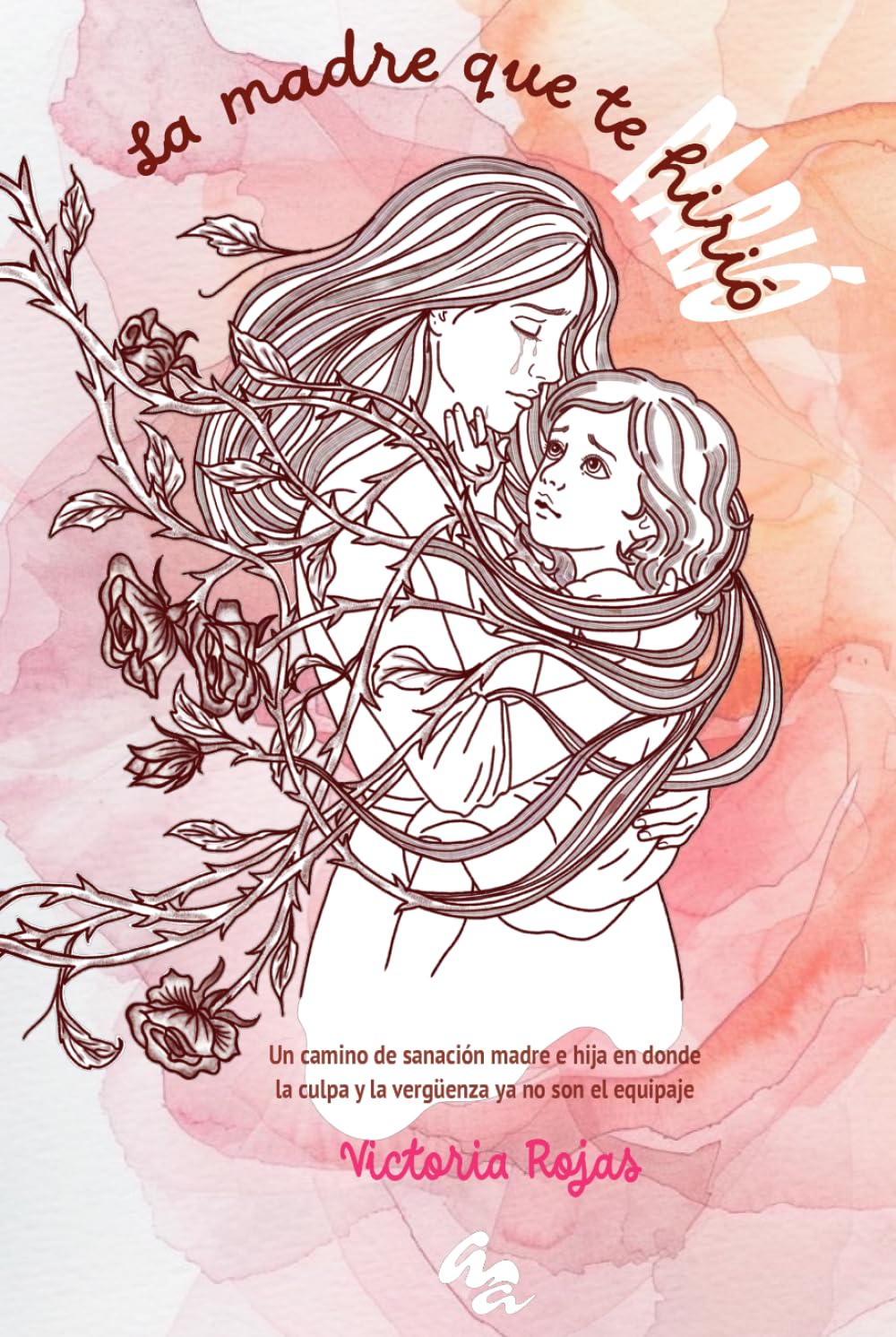La madre que te hirió: Un camino de sanación madre e hija en donde la culpa y la vergüenza ya no son el equipaje