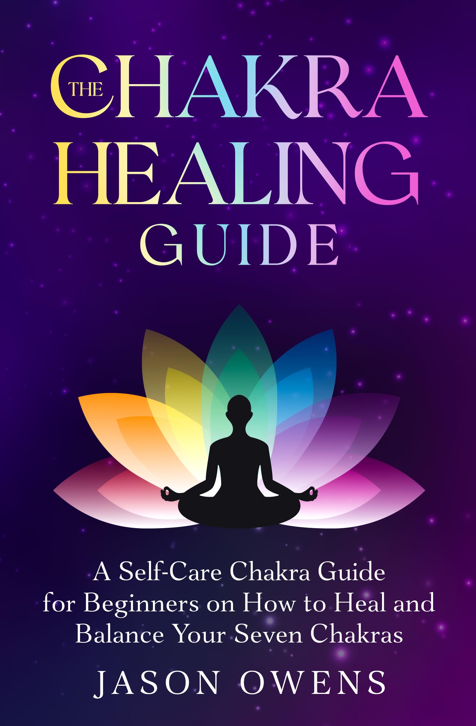 The Chakra Healing Guide: A Self-Care Chakra Guide for Beginners on How to Heal and Balance Your Seven Chakras