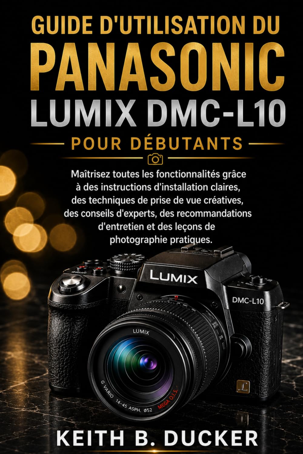 GUIDE D'UTILISATION DU PANASONIC LUMIX DMC-L10 POUR DÉBUTANTS: Maîtrisez toutes les fonctionnalités grâce à des instructions d'installation claires, ... conseils d'experts, des recommandations...
