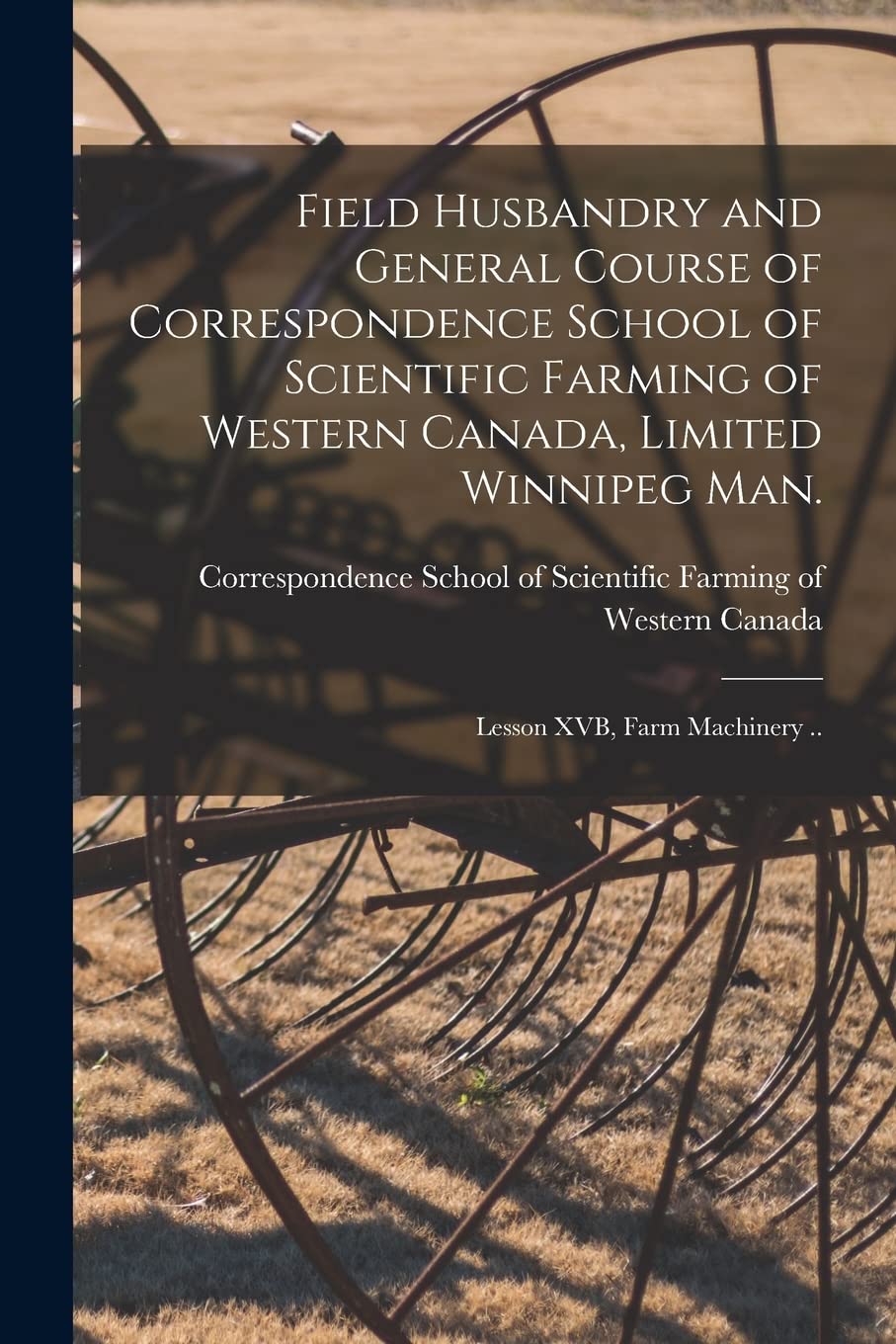 Field Husbandry and General Course of Correspondence School of Scientific Farming of Western Canada, Limited Winnipeg Man. [microform]: Lesson XVB, Farm Machinery ..