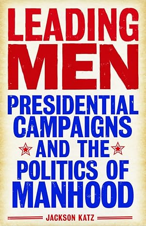 Leading Men: Presidential Campaigns and the Politics of Manhood book cover