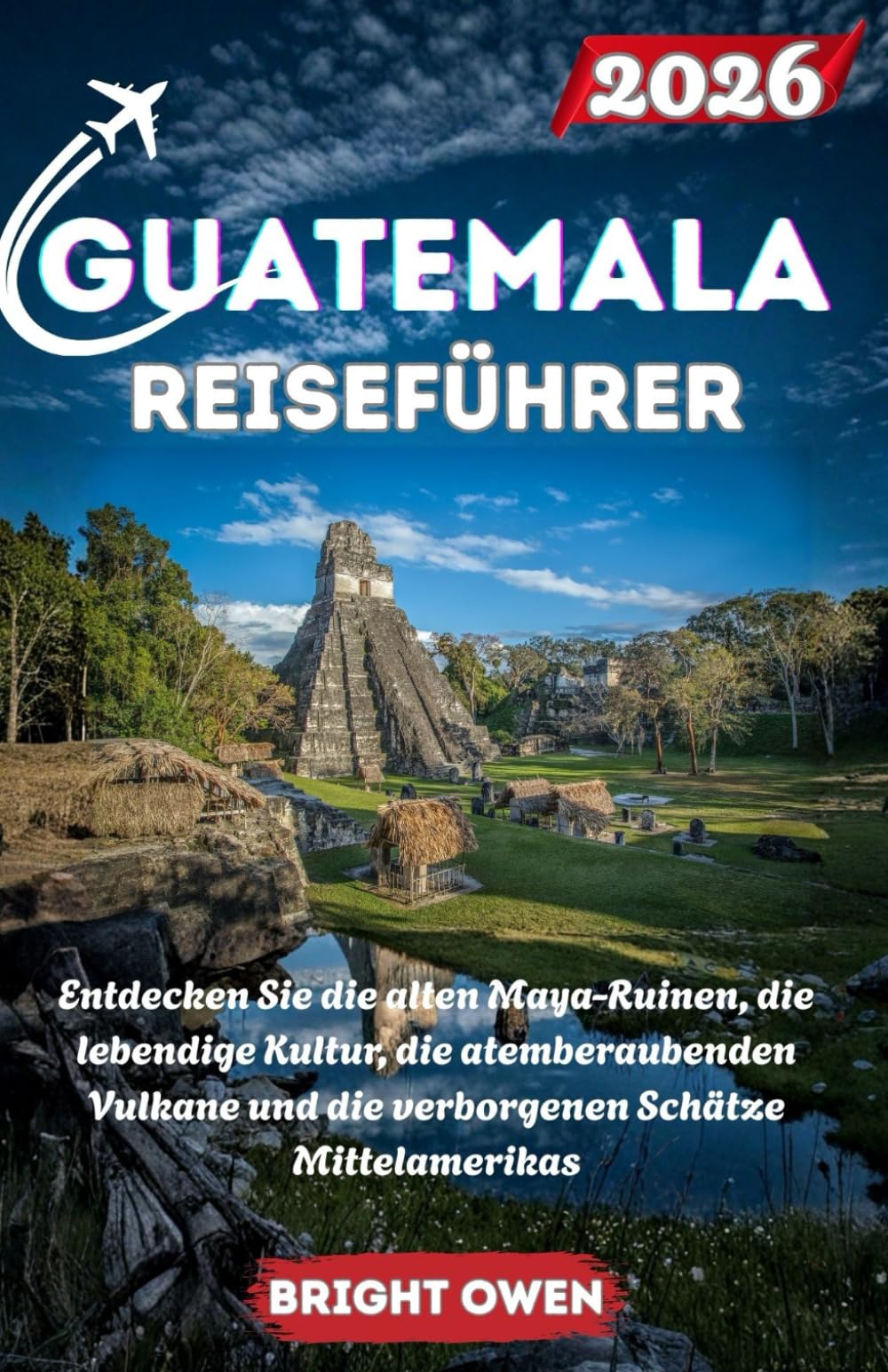 GUATEMALA Reiseführer 2026: Entdecken Sie die alten Maya-Ruinen, die lebendige Kultur, die atemberaubenden Vulkane und die verborgenen Schätze Mittelamerikas