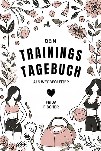 Das maßgeschneiderte Trainingstagebuch für Frauen - Motivaton, Ernährungstipps, Rezeptideen &amp; klare Ziele kombiniert mit strukturiertem Training und ... als Schlüssel zu nachhaltigem Fitnesserfolg!