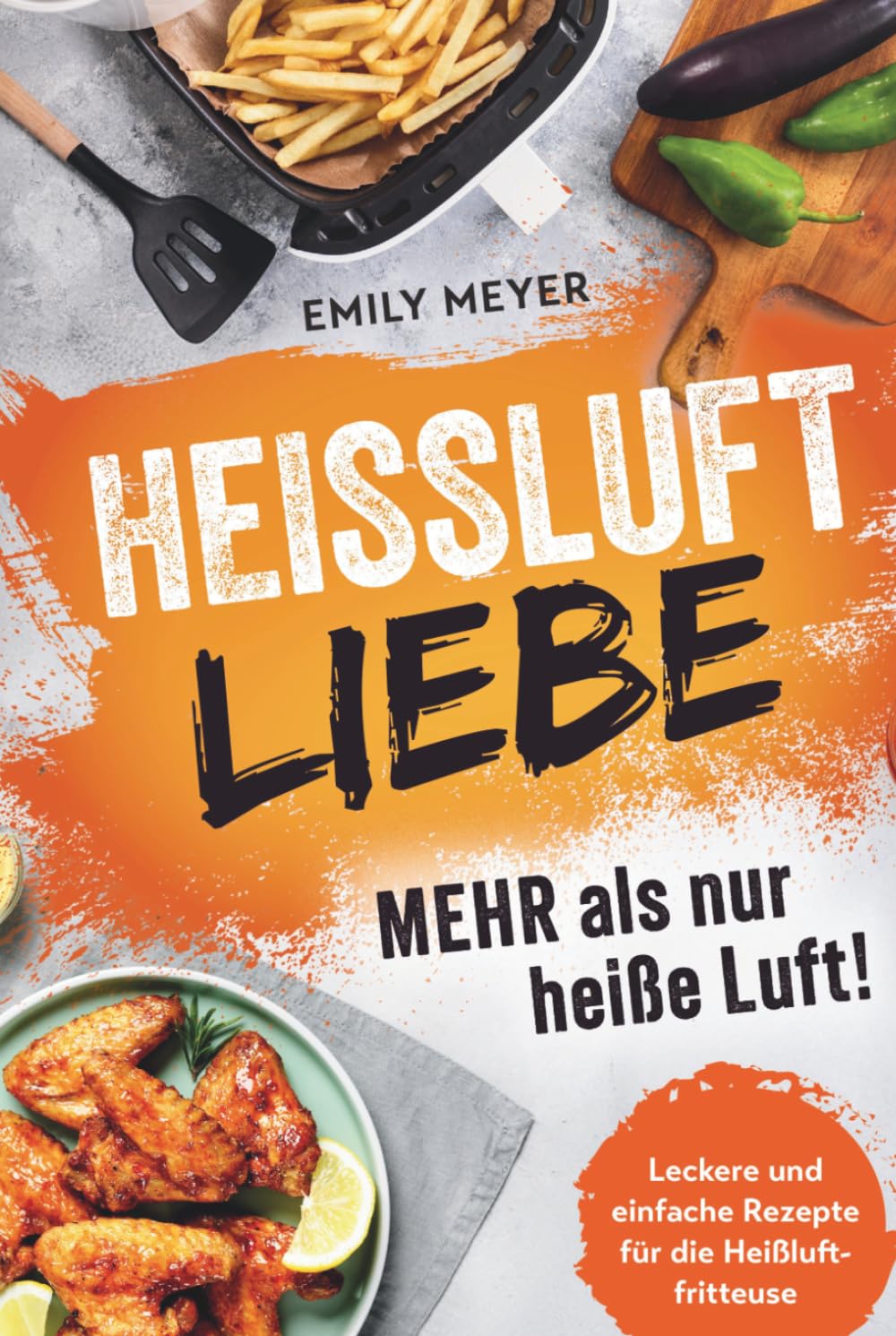 Heißluft-Liebe - Mehr als nur heiße Luft!: Leckere und einfache Rezepte für die Heißluftfritteuse