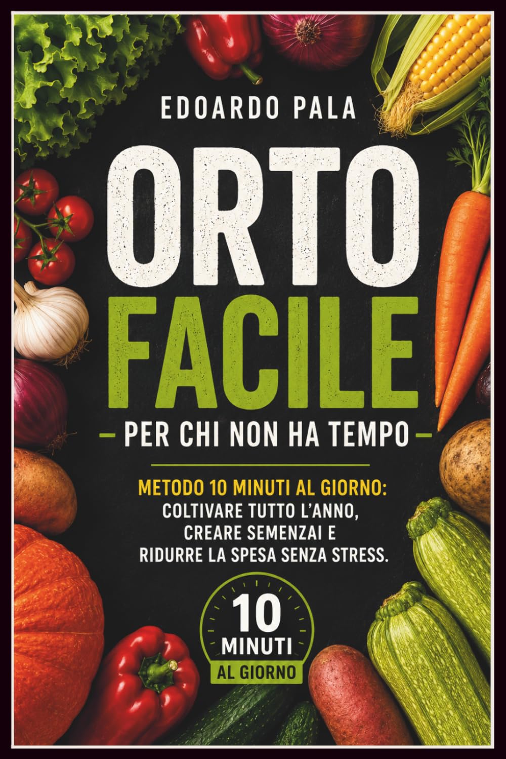 ORTO FACILE PER CHI NON HA TEMPO: METODO 10 MINUTI AL GIORNO:COLTIVARE TUTTO L'ANNO ,CREARE SEMENZAI E RIDURRE LA SPESA SENZA STRESS