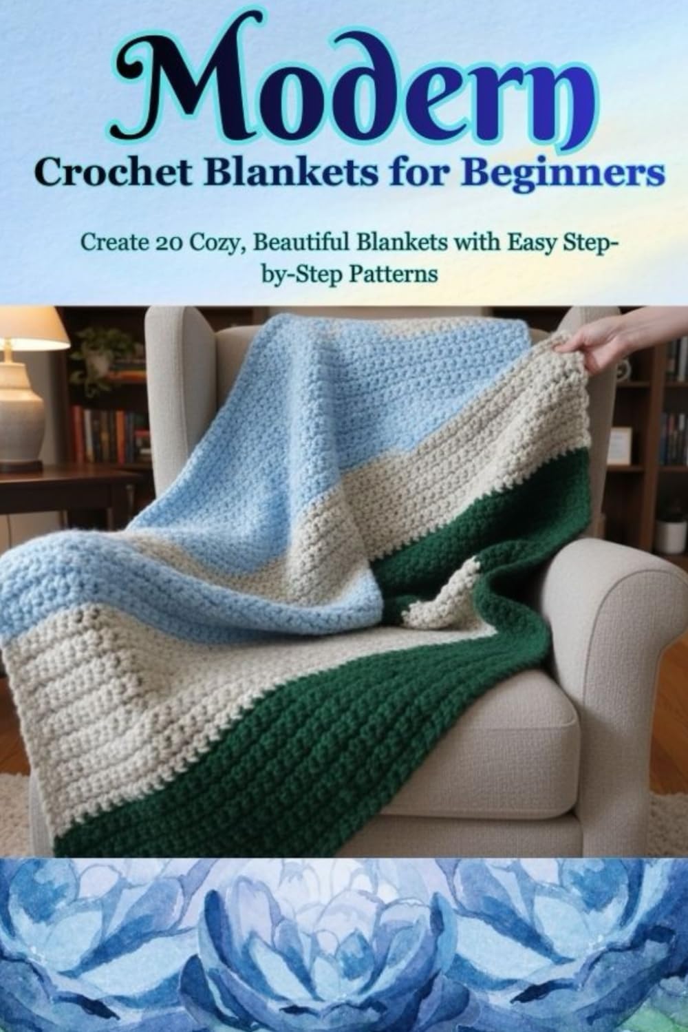 Modern Crochet Blankets for Beginners: Create 20 Cozy, Beautiful Blankets with Easy Step-by-Step Patterns