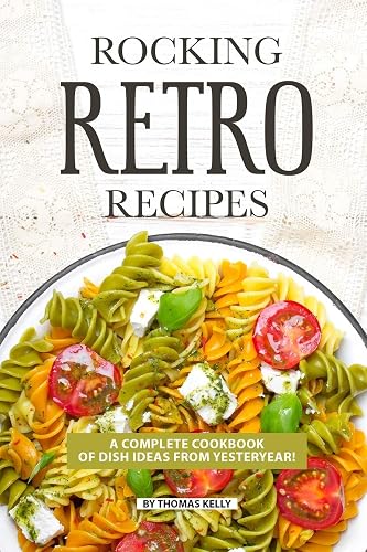 ROCKING RETRO RECIPES: A Complete Cookbook of Dish Ideas from Yesteryear!