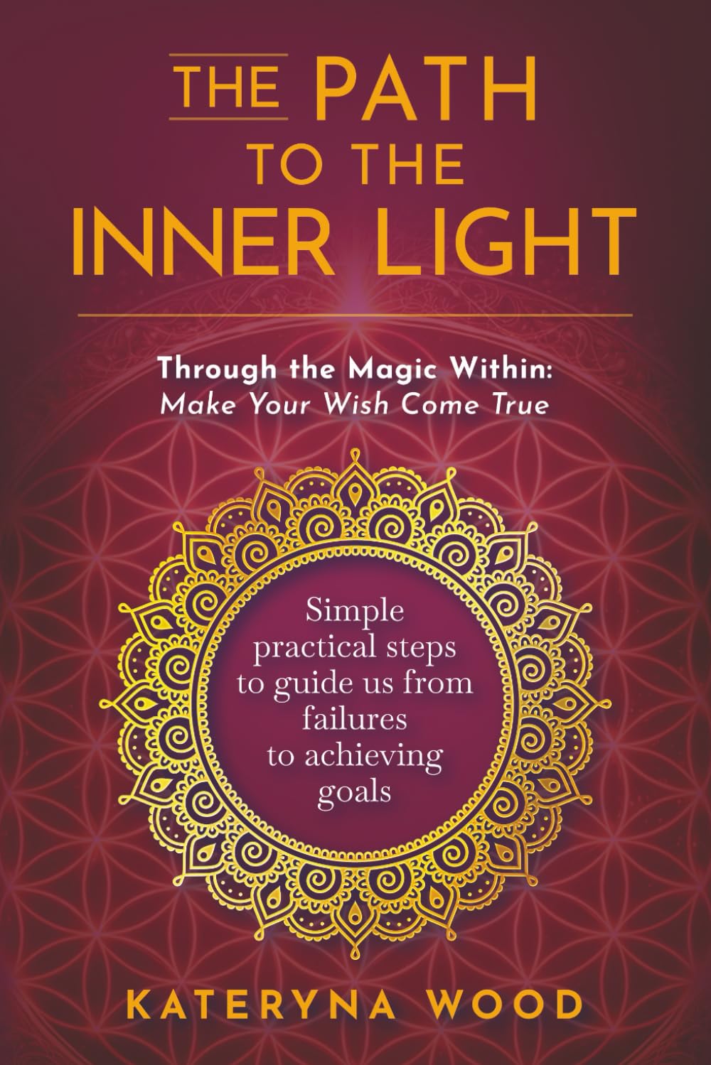 The Path to the Inner Light. Through the Magic Within: Make Your Wish Come True: Simple practical steps to guide us from failures to achieving goals