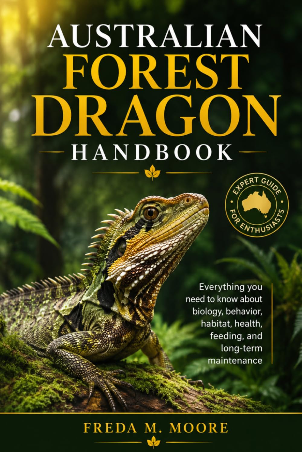 AUSTRALIAN FOREST DRAGON HANDBOOK: Everything you need to know about biology, behavior, habitat, health, feeding, and long-term maintenance