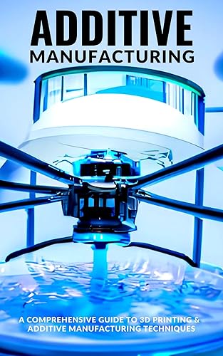 Additive Manufacturing 2024 Edition: A guide to Additive Manufacturing &amp; 3D Printing (English Edition)