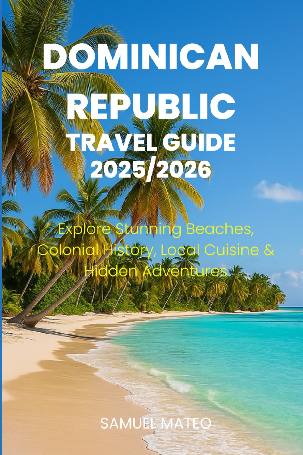 DOMINICAN REPUBLIC TRAVEL GUIDE 2025/2026: Explore Stunning Beaches, Colonial History, Local Cuisine & Hidden Adventures